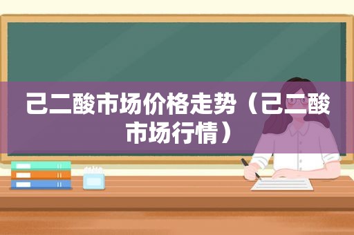 己二酸市场价格走势（己二酸市场行情）