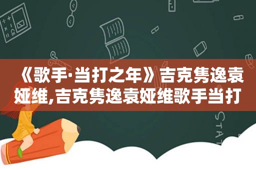 《歌手·当打之年》吉克隽逸袁娅维,吉克隽逸袁娅维歌手当打之年歌曲