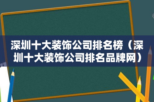 深圳十大装饰公司排名榜（深圳十大装饰公司排名品牌网）