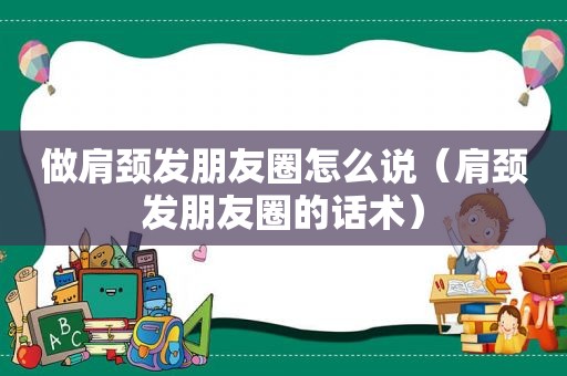 做肩颈发朋友圈怎么说（肩颈发朋友圈的话术）