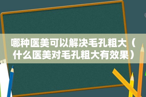 哪种医美可以解决毛孔粗大（什么医美对毛孔粗大有效果）