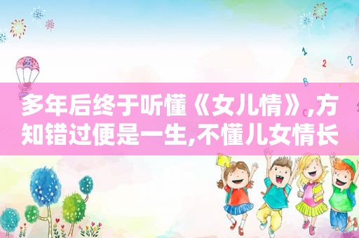 多年后终于听懂《女儿情》,方知错过便是一生,不懂儿女情长