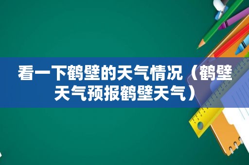 看一下鹤壁的天气情况（鹤壁天气预报鹤壁天气）