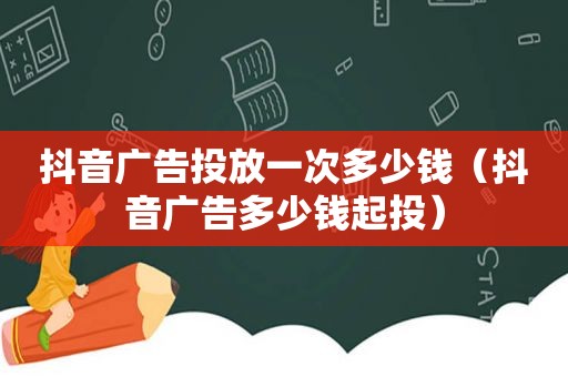 抖音广告投放一次多少钱（抖音广告多少钱起投）