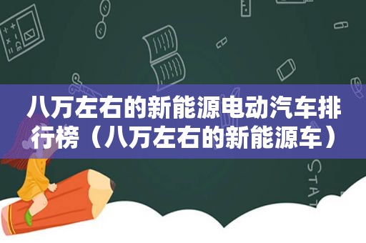 八万左右的新能源电动汽车排行榜（八万左右的新能源车）