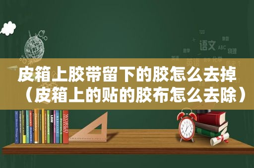 皮箱上胶带留下的胶怎么去掉（皮箱上的贴的胶布怎么去除）