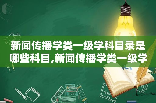 新闻传播学类一级学科目录是哪些科目,新闻传播学类一级学科目录是哪些课程