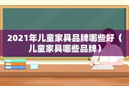 2021年儿童家具品牌哪些好（儿童家具哪些品牌）