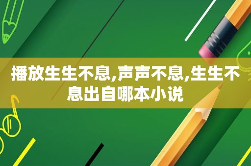 播放生生不息,声声不息,生生不息出自哪本小说