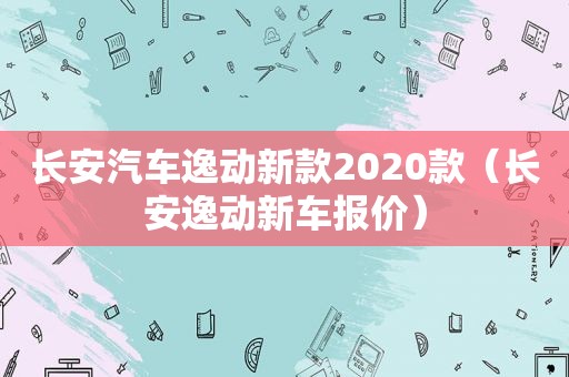 长安汽车逸动新款2020款（长安逸动新车报价）