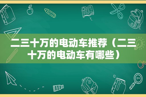 二三十万的电动车推荐（二三十万的电动车有哪些）