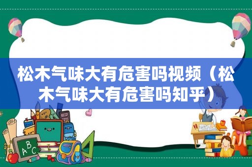 松木气味大有危害吗视频（松木气味大有危害吗知乎）