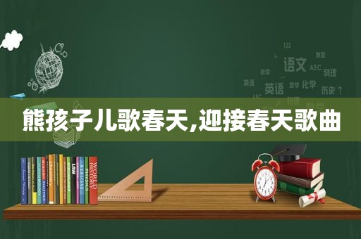 熊孩子儿歌春天,迎接春天歌曲