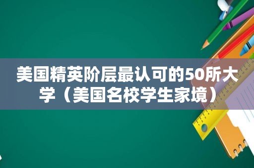 美国精英阶层最认可的50所大学（美国名校学生家境）