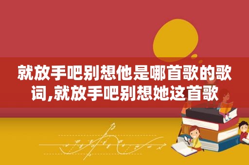 就放手吧别想他是哪首歌的歌词,就放手吧别想她这首歌