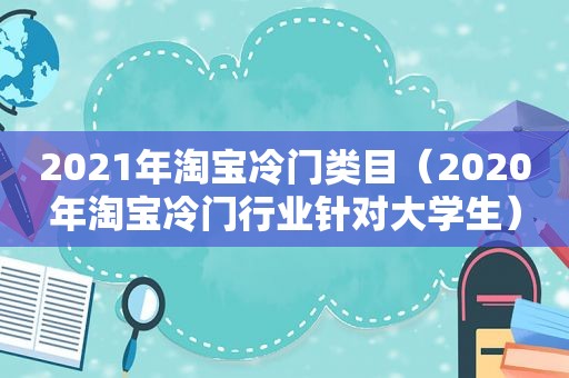 2021年淘宝冷门类目（2020年淘宝冷门行业针对大学生）