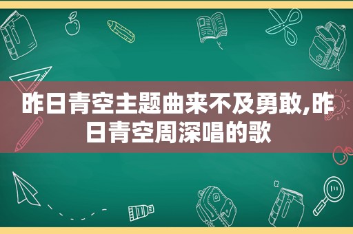 昨日青空主题曲来不及勇敢,昨日青空周深唱的歌