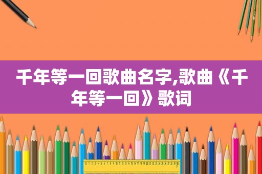 千年等一回歌曲名字,歌曲《千年等一回》歌词