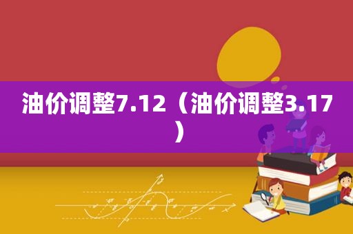 油价调整7.12（油价调整3.17）