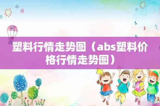 塑料行情走势图（abs塑料价格行情走势图）