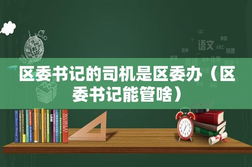 区委书记的司机是区委办（区委书记能管啥）