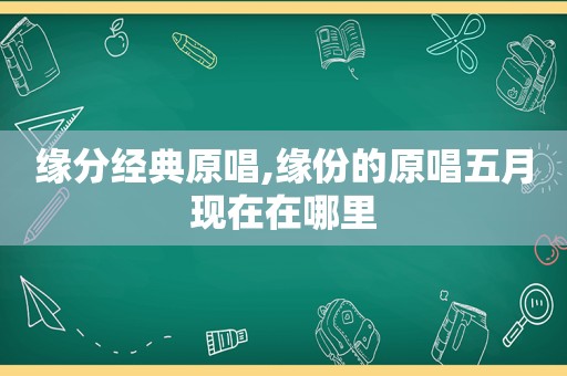 缘分经典原唱,缘份的原唱五月现在在哪里