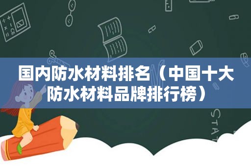 国内防水材料排名（中国十大防水材料品牌排行榜）