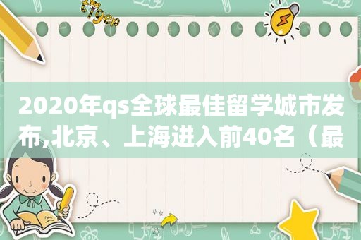 2020年qs全球最佳留学城市发布,北京、上海进入前40名（最热门留学国家）