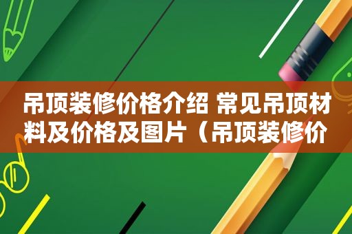 吊顶装修价格介绍 常见吊顶材料及价格及图片（吊顶装修价格一览表）