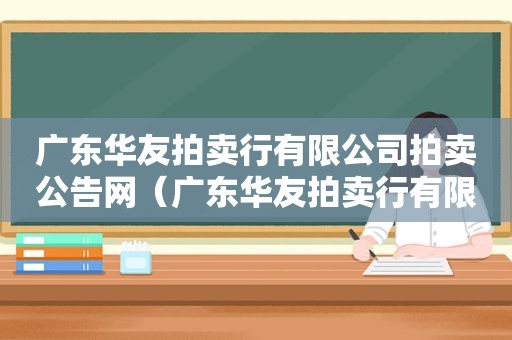 广东华友拍卖行有限公司拍卖公告网（广东华友拍卖行有限公司怎么样）