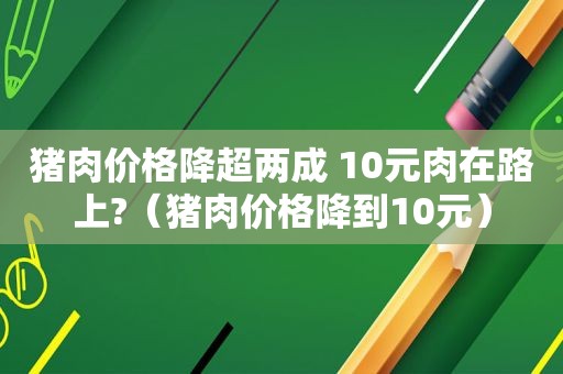 猪肉价格降超两成 10元肉在路上?（猪肉价格降到10元）