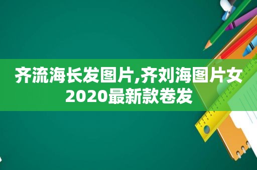 齐流海长发图片,齐刘海图片女2020最新款卷发