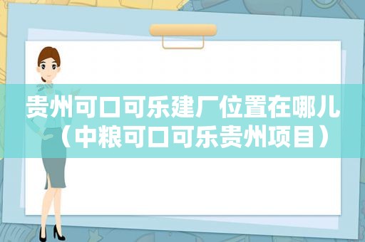 贵州可口可乐建厂位置在哪儿（中粮可口可乐贵州项目）