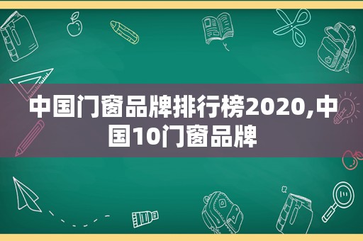 中国门窗品牌排行榜2020,中国10门窗品牌