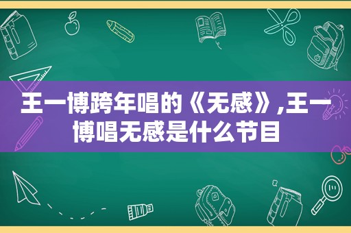 王一博跨年唱的《无感》,王一博唱无感是什么节目