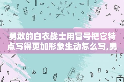 勇敢的白衣战士用冒号把它特点写得更加形象生动怎么写,勇敢的白衣战士造句