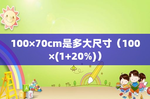 100×70cm是多大尺寸（100×(1+20%)）