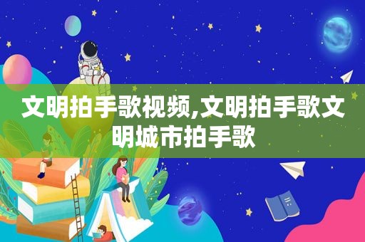 文明拍手歌视频,文明拍手歌文明城市拍手歌