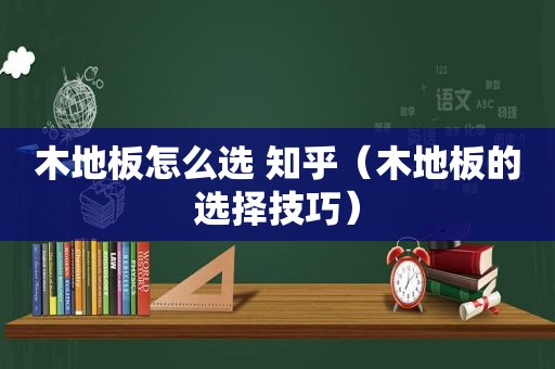 木地板怎么选 知乎（木地板的选择技巧）