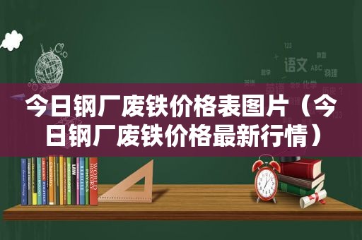 今日钢厂废铁价格表图片（今日钢厂废铁价格最新行情）