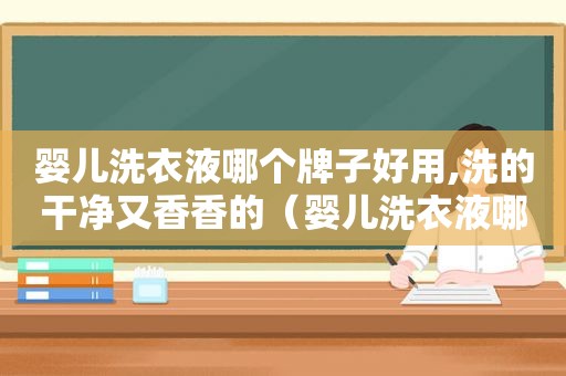 婴儿洗衣液哪个牌子好用,洗的干净又香香的（婴儿洗衣液哪个牌子好用,洗的干净又香甜）