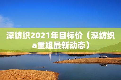 深纺织2021年目标价（深纺织a重组最新动态）