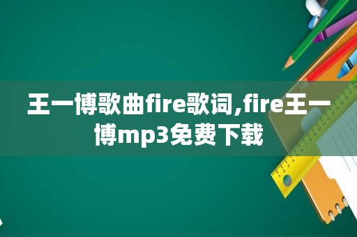 王一博歌曲fire歌词,fire王一博mp3免费下载