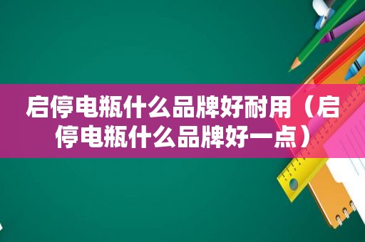 启停电瓶什么品牌好耐用（启停电瓶什么品牌好一点）