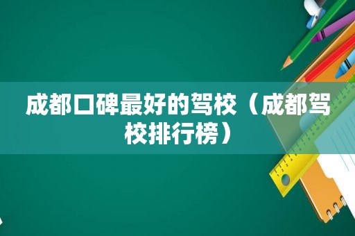 成都口碑最好的驾校（成都驾校排行榜）