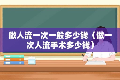 做人流一次一般多少钱（做一次人流手术多少钱）