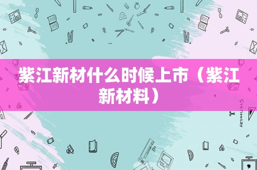 紫江新材什么时候上市（紫江新材料）