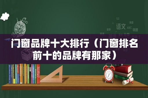 门窗品牌十大排行（门窗排名前十的品牌有那家）