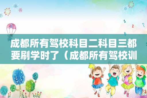 成都所有驾校科目二科目三都要刷学时了（成都所有驾校训练基地）