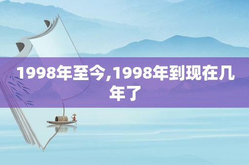 1998年至今,1998年到现在几年了